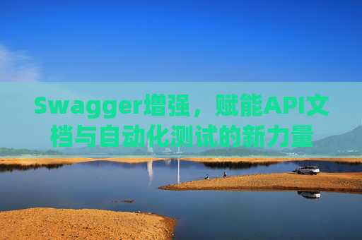 Swagger增强，赋能API文档与自动化测试的新力量